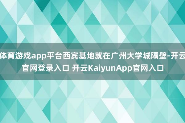 体育游戏app平台西宾基地就在广州大学城隔壁-开云官网登录入口 开云KaiyunApp官网入口