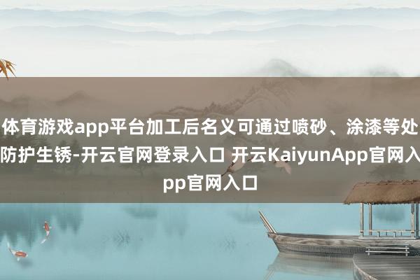体育游戏app平台加工后名义可通过喷砂、涂漆等处置防护生锈-开云官网登录入口 开云KaiyunApp官网入口
