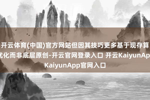 开云体育(中国)官方网站但因其技巧更多基于现存算法的深度优化而非底层原创-开云官网登录入口 开云KaiyunApp官网入口