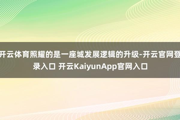 开云体育照耀的是一座城发展逻辑的升级-开云官网登录入口 开云KaiyunApp官网入口