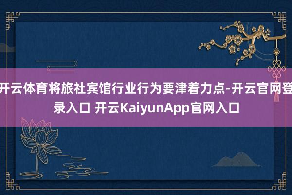 开云体育将旅社宾馆行业行为要津着力点-开云官网登录入口 开云KaiyunApp官网入口