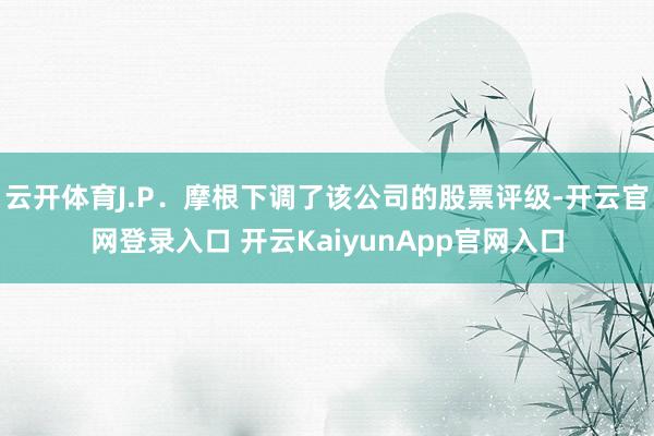 云开体育J.P．摩根下调了该公司的股票评级-开云官网登录入口 开云KaiyunApp官网入口