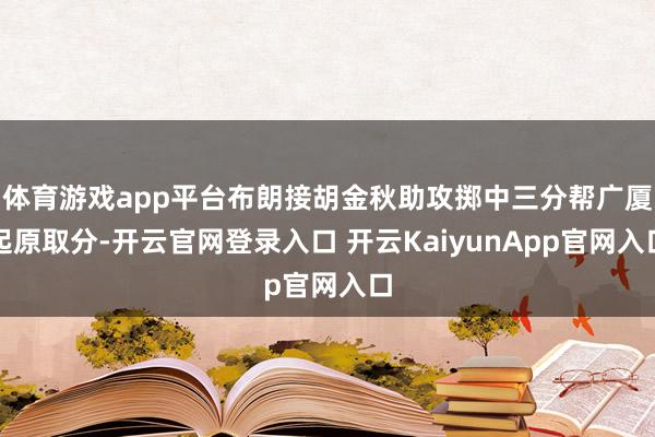 体育游戏app平台布朗接胡金秋助攻掷中三分帮广厦起原取分-开云官网登录入口 开云KaiyunApp官网入口