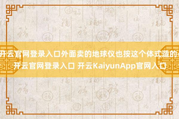 开云官网登录入口外面卖的地球仪也按这个体式造的-开云官网登录入口 开云KaiyunApp官网入口