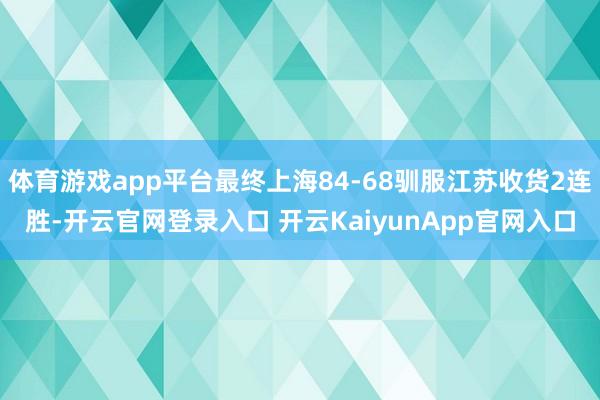 体育游戏app平台最终上海84-68驯服江苏收货2连胜-开云官网登录入口 开云KaiyunApp官网入口