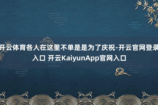 开云体育各人在这里不单是是为了庆祝-开云官网登录入口 开云KaiyunApp官网入口