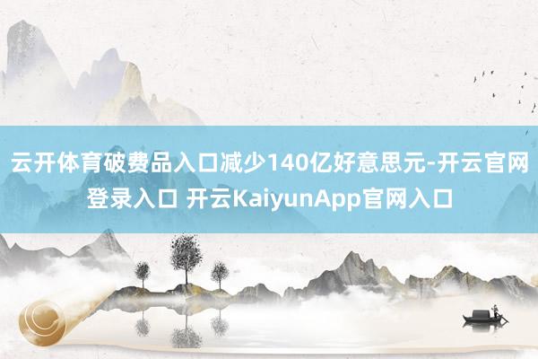 云开体育　　破费品入口减少140亿好意思元-开云官网登录入口 开云KaiyunApp官网入口