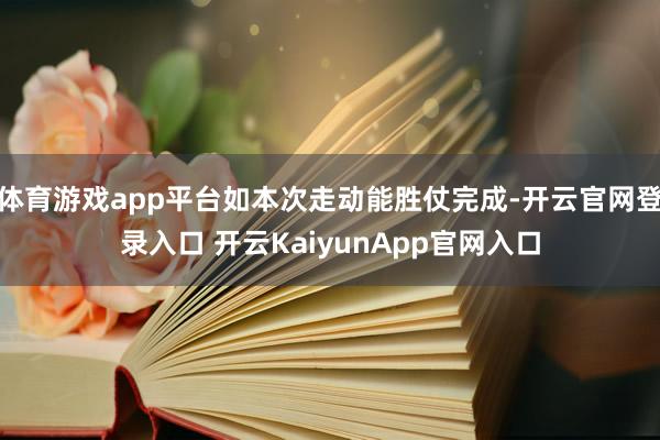 体育游戏app平台如本次走动能胜仗完成-开云官网登录入口 开云KaiyunApp官网入口