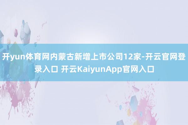 开yun体育网内蒙古新增上市公司12家-开云官网登录入口 开云KaiyunApp官网入口
