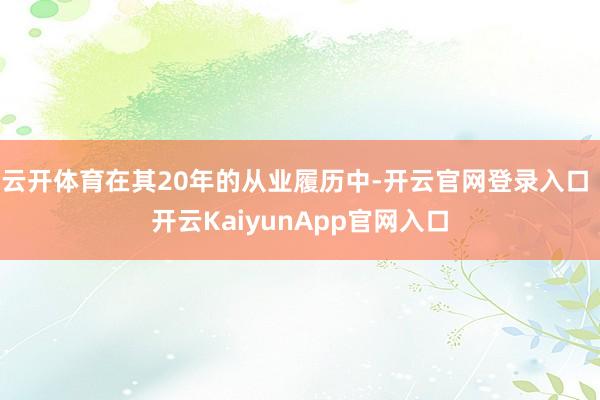 云开体育在其20年的从业履历中-开云官网登录入口 开云KaiyunApp官网入口