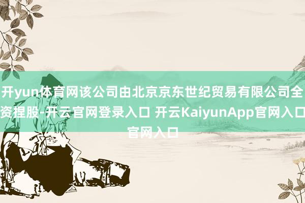 开yun体育网该公司由北京京东世纪贸易有限公司全资捏股-开云官网登录入口 开云KaiyunApp官网入口