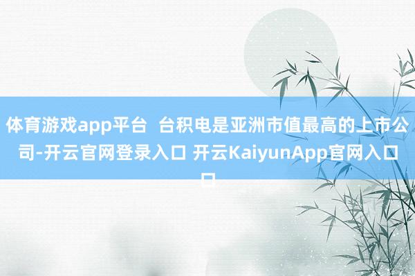 体育游戏app平台  台积电是亚洲市值最高的上市公司-开云官网登录入口 开云KaiyunApp官网入口