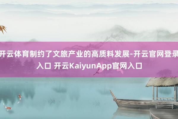 开云体育制约了文旅产业的高质料发展-开云官网登录入口 开云KaiyunApp官网入口