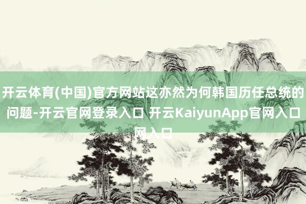 开云体育(中国)官方网站这亦然为何韩国历任总统的问题-开云官网登录入口 开云KaiyunApp官网入口