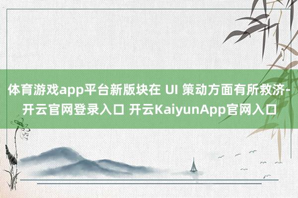 体育游戏app平台新版块在 UI 策动方面有所救济-开云官网登录入口 开云KaiyunApp官网入口
